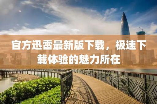 官方迅雷最新版下载，极速下载体验的魅力所在