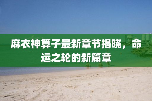 麻衣神算子最新章节揭晓，命运之轮的新篇章
