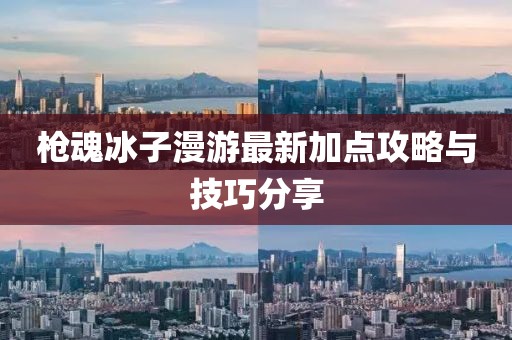 枪魂冰子漫游最新加点攻略与技巧分享