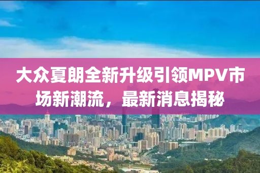 大众夏朗全新升级引领MPV市场新潮流，最新消息揭秘