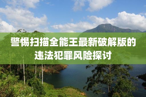 警惕扫描全能王最新破解版的违法犯罪风险探讨