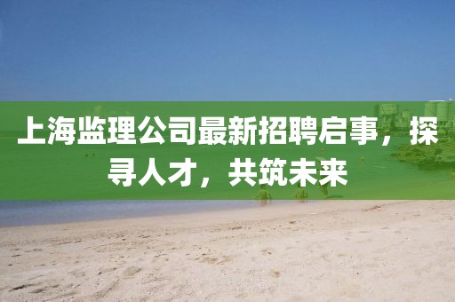 上海监理公司最新招聘启事，探寻人才，共筑未来