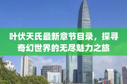 叶伏天氏最新章节目录，探寻奇幻世界的无尽魅力之旅