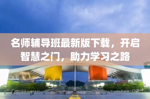 名师辅导班最新版下载，开启智慧之门，助力学习之路