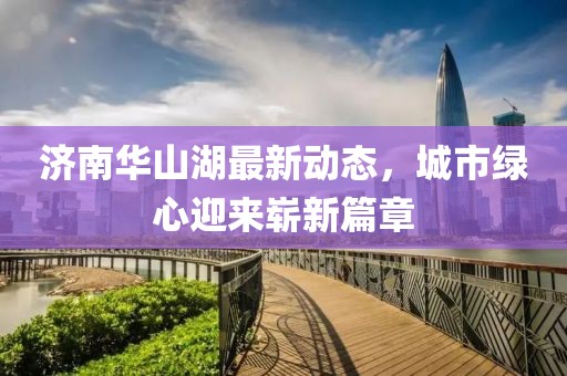 济南华山湖最新动态，城市绿心迎来崭新篇章