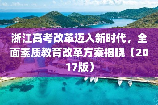 浙江高考改革迈入新时代，全面素质教育改革方案揭晓（2017版）