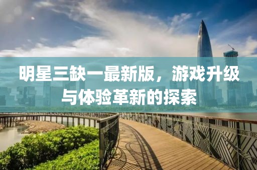 明星三缺一最新版，游戏升级与体验革新的探索