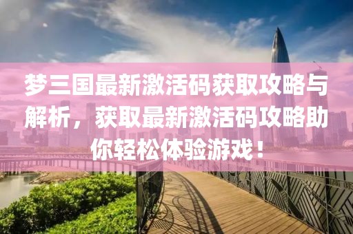 梦三国最新激活码获取攻略与解析，获取最新激活码攻略助你轻松体验游戏！