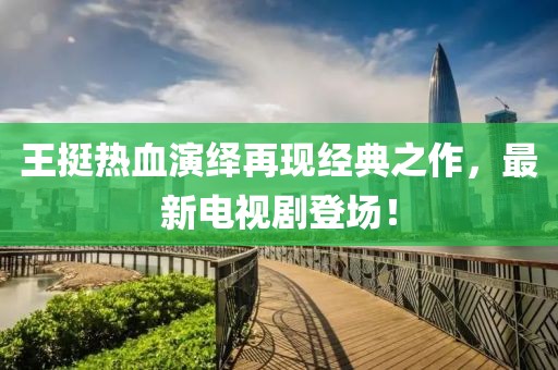 王挺热血演绎再现经典之作，最新电视剧登场！