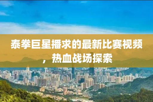 泰拳巨星播求的最新比赛视频，热血战场探索