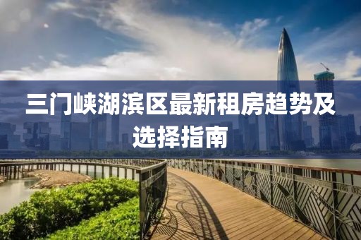 三门峡湖滨区最新租房趋势及选择指南