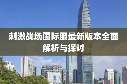 刺激战场国际服最新版本全面解析与探讨