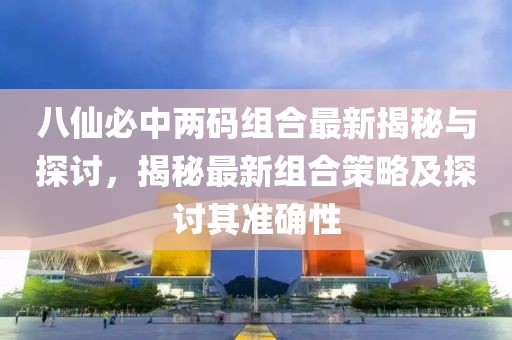八仙必中两码组合最新揭秘与探讨，揭秘最新组合策略及探讨其准确性