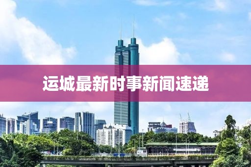 运城最新时事新闻速递