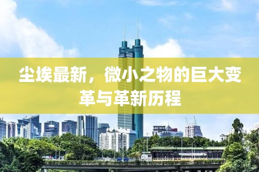 尘埃最新，微小之物的巨大变革与革新历程