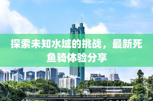 探索未知水域的挑战，最新死鱼骑体验分享