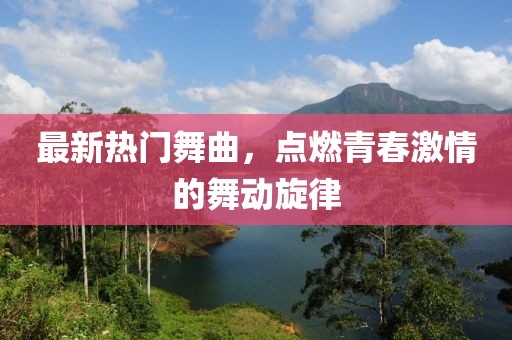 最新热门舞曲，点燃青春激情的舞动旋律