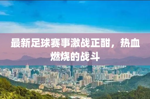 最新足球赛事激战正酣，热血燃烧的战斗
