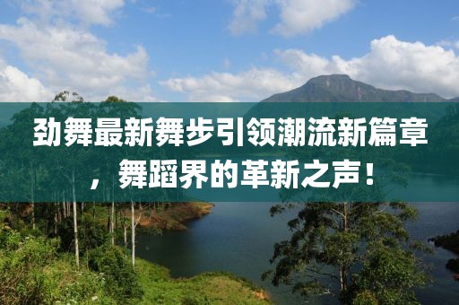 劲舞最新舞步引领潮流新篇章，舞蹈界的革新之声！