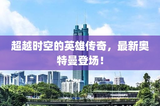 超越时空的英雄传奇，最新奥特曼登场！