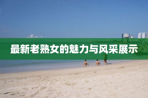 最新老熟女的魅力与风采展示