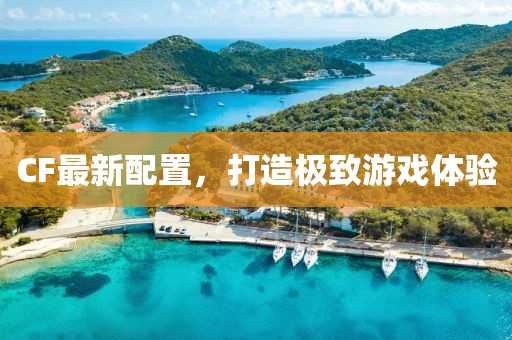 CF最新配置，打造极致游戏体验
