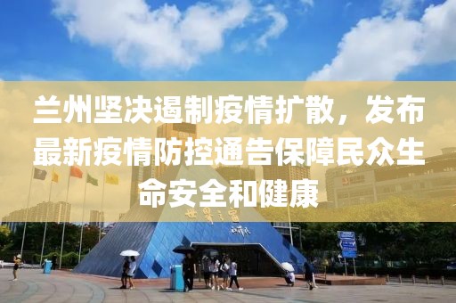 兰州坚决遏制疫情扩散，发布最新疫情防控通告保障民众生命安全和健康