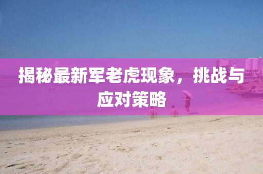 揭秘最新军老虎现象，挑战与应对策略