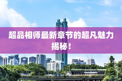 超品相师最新章节的超凡魅力揭秘！