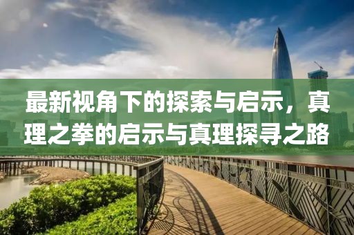最新视角下的探索与启示，真理之拳的启示与真理探寻之路