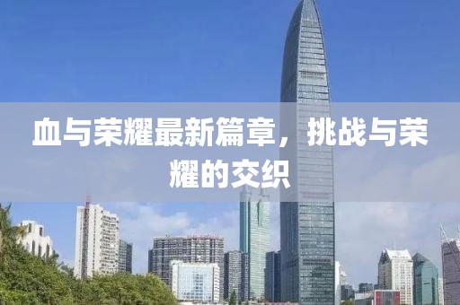 血与荣耀最新篇章，挑战与荣耀的交织