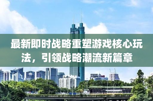 最新即时战略重塑游戏核心玩法，引领战略潮流新篇章