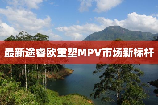 最新途睿欧重塑MPV市场新标杆