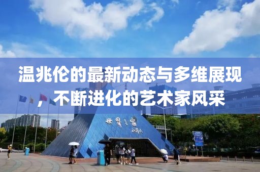 温兆伦的最新动态与多维展现，不断进化的艺术家风采