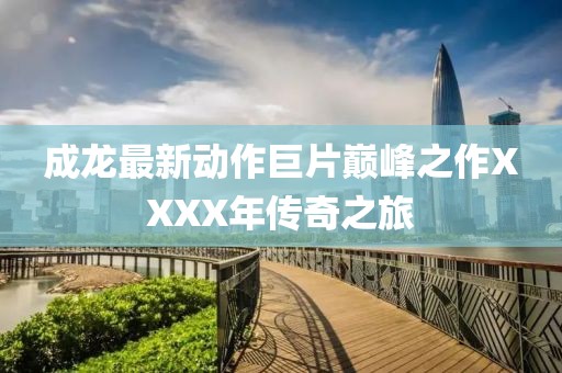 成龙最新动作巨片巅峰之作XXXX年传奇之旅