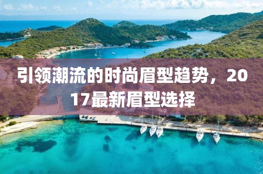 引领潮流的时尚眉型趋势，2017最新眉型选择