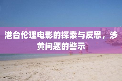 港台伦理电影的探索与反思，涉黄问题的警示