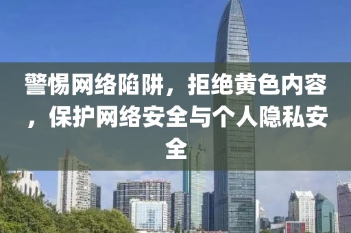 警惕网络陷阱，拒绝黄色内容，保护网络安全与个人隐私安全