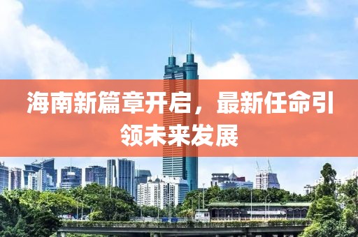 海南新篇章开启，最新任命引领未来发展