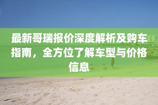 最新哥瑞报价深度解析及购车指南，全方位了解车型与价格信息