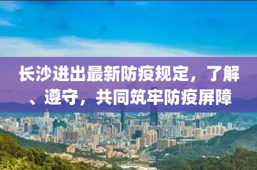 长沙进出最新防疫规定，了解、遵守，共同筑牢防疫屏障