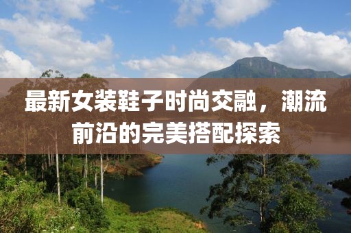 最新女装鞋子时尚交融，潮流前沿的完美搭配探索