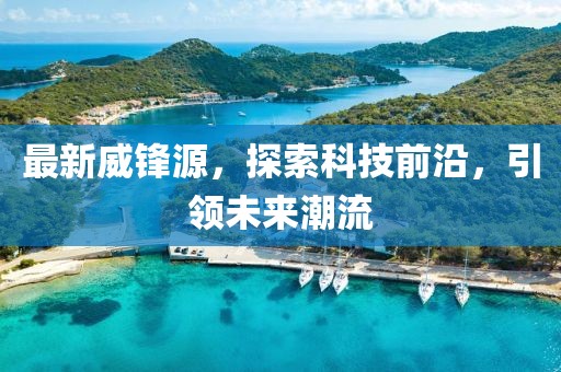 最新威锋源，探索科技前沿，引领未来潮流