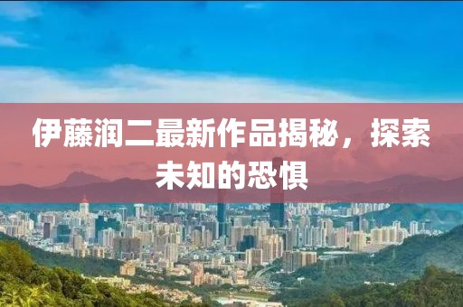 伊藤润二最新作品揭秘，探索未知的恐惧