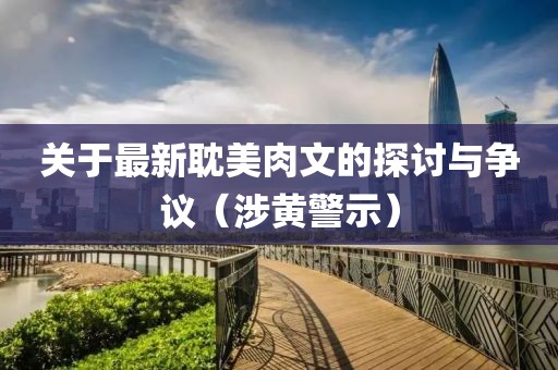 关于最新耽美肉文的探讨与争议（涉黄警示）