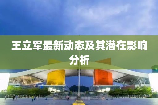 王立军最新动态及其潜在影响分析