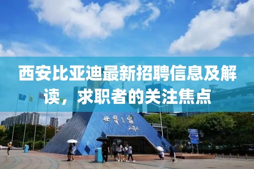 西安比亚迪最新招聘信息及解读，求职者的关注焦点