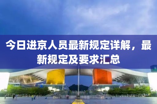今日进京人员最新规定详解，最新规定及要求汇总