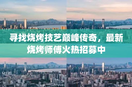 寻找烧烤技艺巅峰传奇，最新烧烤师傅火热招募中