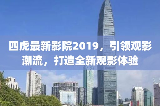 四虎最新影院2019，引领观影潮流，打造全新观影体验